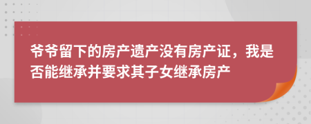 爷爷留下的房产遗产没有房产证，我是否能继承并要求其子女继承房产