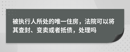 被执行人所处的唯一住房，法院可以将其查封、变卖或者抵债，处理吗