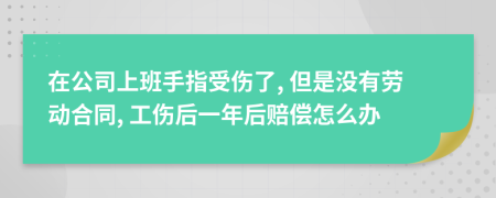 在公司上班手指受伤了, 但是没有劳动合同, 工伤后一年后赔偿怎么办