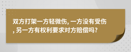 双方打架一方轻微伤, 一方没有受伤, 另一方有权利要求对方赔偿吗?