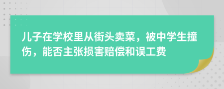 儿子在学校里从街头卖菜，被中学生撞伤，能否主张损害赔偿和误工费