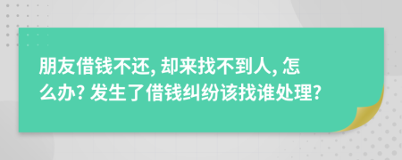 朋友借钱不还, 却来找不到人, 怎么办? 发生了借钱纠纷该找谁处理?