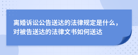 离婚诉讼公告送达的法律规定是什么，对被告送达的法律文书如何送达