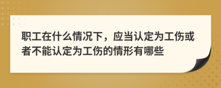 职工在什么情况下，应当认定为工伤或者不能认定为工伤的情形有哪些