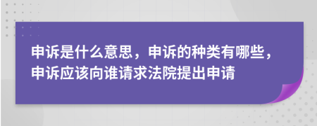 申诉是什么意思，申诉的种类有哪些，申诉应该向谁请求法院提出申请