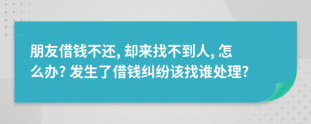 朋友借钱不还, 却来找不到人, 怎么办? 发生了借钱纠纷该找谁处理?