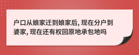 户口从娘家迁到娘家后, 现在分户到婆家, 现在还有权回原地承包地吗