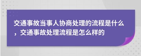 交通事故当事人协商处理的流程是什么，交通事故处理流程是怎么样的