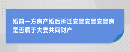 婚前一方房产婚后拆迁安置安置安置房是否属于夫妻共同财产