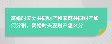 离婚时夫妻共同财产和家庭共同财产如何分割，离婚时夫妻财产怎么分