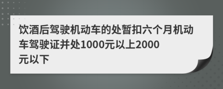 饮酒后驾驶机动车的处暂扣六个月机动车驾驶证并处1000元以上2000元以下