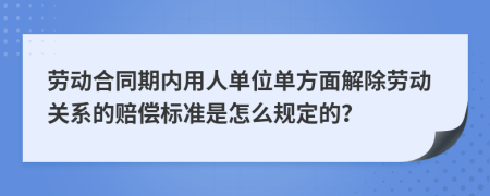 劳动合同期内用人单位单方面解除劳动关系的赔偿标准是怎么规定的？