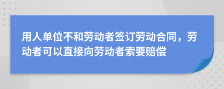 用人单位不和劳动者签订劳动合同，劳动者可以直接向劳动者索要赔偿