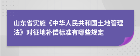 山东省实施《中华人民共和国土地管理法》对征地补偿标准有哪些规定
