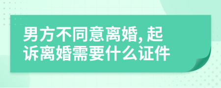 男方不同意离婚, 起诉离婚需要什么证件