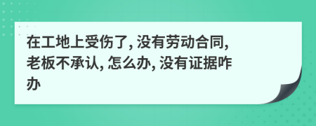 在工地上受伤了, 没有劳动合同, 老板不承认, 怎么办, 没有证据咋办