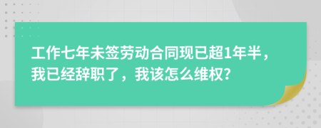 工作七年未签劳动合同现已超1年半，我已经辞职了，我该怎么维权？