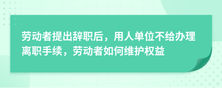 劳动者提出辞职后，用人单位不给办理离职手续，劳动者如何维护权益