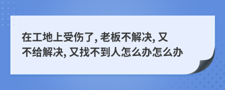 在工地上受伤了, 老板不解决, 又不给解决, 又找不到人怎么办怎么办