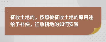 征收土地的，按照被征收土地的原用途给予补偿，征收耕地的如何安置