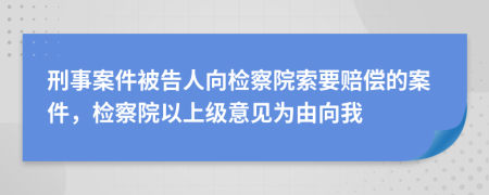 刑事案件被告人向检察院索要赔偿的案件，检察院以上级意见为由向我