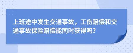 上班途中发生交通事故，工伤赔偿和交通事故保险赔偿能同时获得吗？