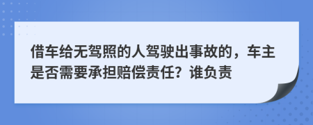 借车给无驾照的人驾驶出事故的，车主是否需要承担赔偿责任？谁负责