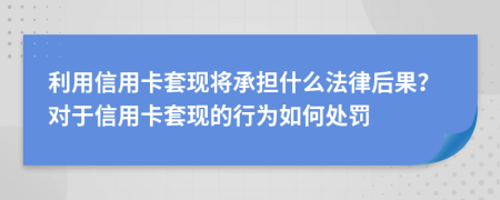 利用信用卡套现将承担什么法律后果？对于信用卡套现的行为如何处罚