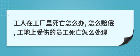 工人在工厂里死亡怎么办, 怎么赔偿, 工地上受伤的员工死亡怎么处理