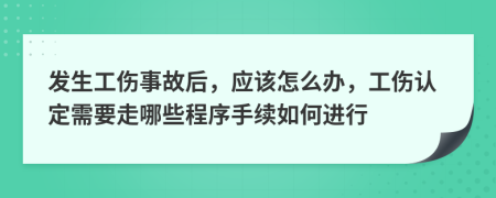 发生工伤事故后，应该怎么办，工伤认定需要走哪些程序手续如何进行