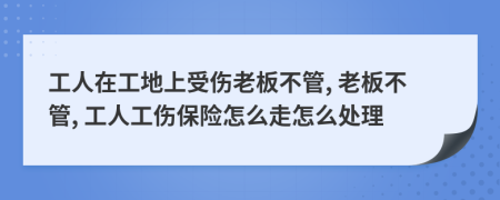 工人在工地上受伤老板不管, 老板不管, 工人工伤保险怎么走怎么处理