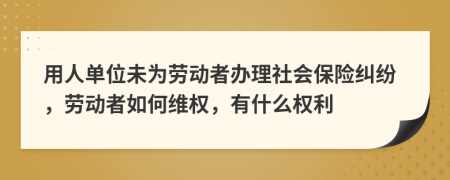 用人单位未为劳动者办理社会保险纠纷，劳动者如何维权，有什么权利
