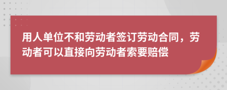 用人单位不和劳动者签订劳动合同，劳动者可以直接向劳动者索要赔偿