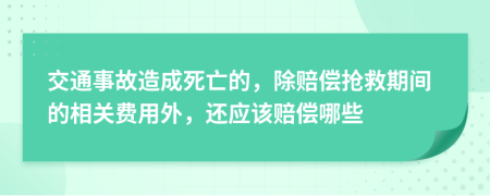 交通事故造成死亡的，除赔偿抢救期间的相关费用外，还应该赔偿哪些