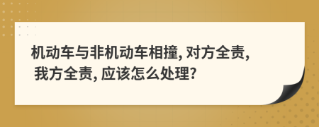 机动车与非机动车相撞, 对方全责, 我方全责, 应该怎么处理?