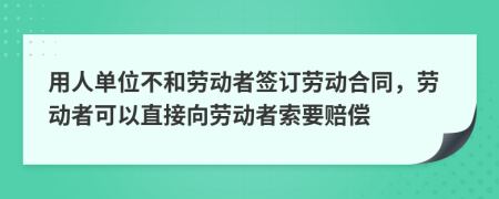 用人单位不和劳动者签订劳动合同，劳动者可以直接向劳动者索要赔偿