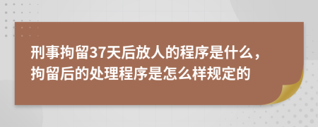 刑事拘留37天后放人的程序是什么，拘留后的处理程序是怎么样规定的