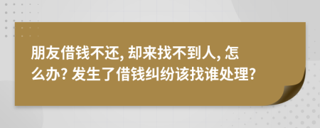 朋友借钱不还, 却来找不到人, 怎么办? 发生了借钱纠纷该找谁处理?