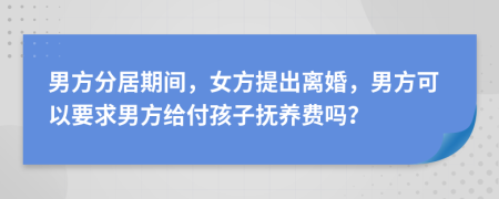 男方分居期间，女方提出离婚，男方可以要求男方给付孩子抚养费吗？