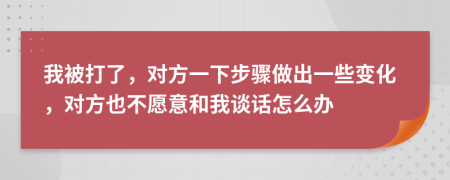 我被打了，对方一下步骤做出一些变化，对方也不愿意和我谈话怎么办