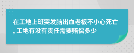 在工地上班突发脑出血老板不小心死亡, 工地有没有责任需要赔偿多少