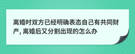 离婚时双方已经明确表态自己有共同财产, 离婚后又分割出现的怎么办