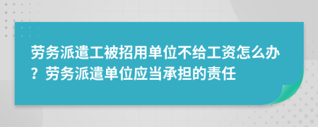 劳务派遣工被招用单位不给工资怎么办？劳务派遣单位应当承担的责任