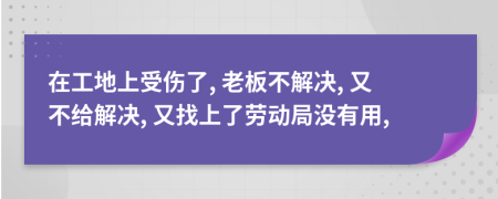 在工地上受伤了, 老板不解决, 又不给解决, 又找上了劳动局没有用,