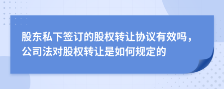 股东私下签订的股权转让协议有效吗，公司法对股权转让是如何规定的