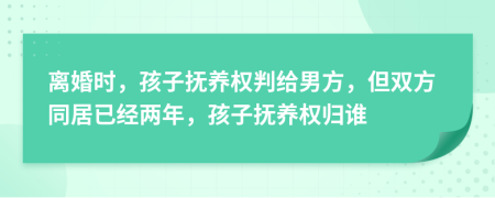 离婚时，孩子抚养权判给男方，但双方同居已经两年，孩子抚养权归谁