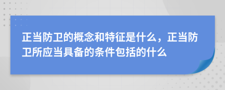 正当防卫的概念和特征是什么，正当防卫所应当具备的条件包括的什么