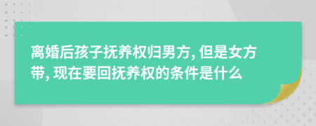 离婚后孩子抚养权归男方, 但是女方带, 现在要回抚养权的条件是什么
