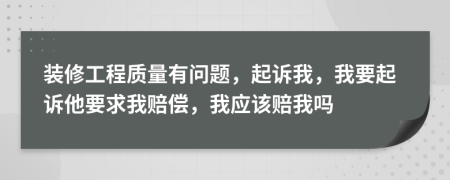 装修工程质量有问题，起诉我，我要起诉他要求我赔偿，我应该赔我吗