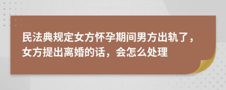 民法典规定女方怀孕期间男方出轨了，女方提出离婚的话，会怎么处理